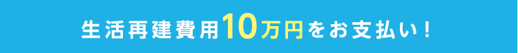 生活再建費用10万円をお支払い！