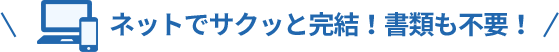 ネットでサクッと完結！書類も不要！