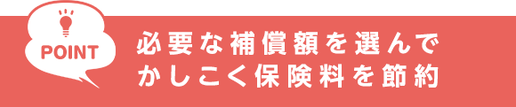 POINT　必要な補償額を選んでかしこく保険料を節約