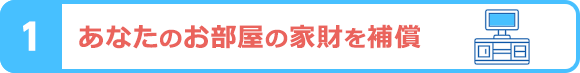 あなたのお部屋の家財を補償