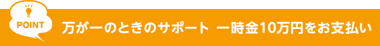 POINT　万が一のときのサポート 一時金10万円をお支払い