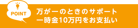 POINT　万が一のときのサポート 一時金10万円をお支払い