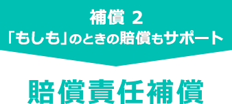 補償 2　「もしも」のときの賠償もサポート　賠償責任補償