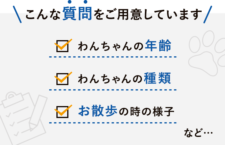 こんな質問をご用意しています「わんちゃんの年齢」「わんちゃんの種類」「お散歩の時の様子」