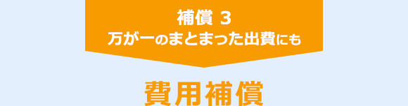 補償 3　万が一のまとまった出費にも　費用補償