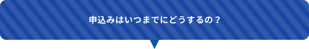 申込みはいつまでにどうするの？