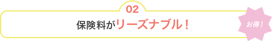 02 [お得！]保険料がリーズナブル！