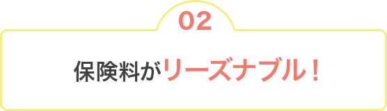 02 保険料がリーズナブル！