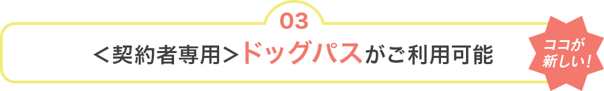 03 [ココが新しい！]＜契約者専用＞ドッグパスがご利用可能