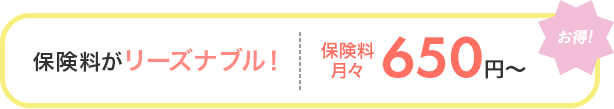 [お得！]保険料がリーズナブル！ 保険料月々650円～