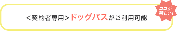 [ココが新しい！]＜契約者専用＞ドッグパスがご利用可能