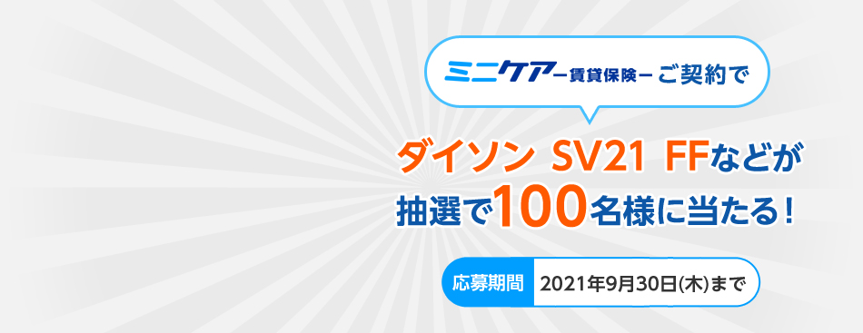 ミニケア－賃貸保険－の賃貸生活応援キャンペーン ミニケア－賃貸保険－ご契約で「ダイソン SV21 FF」などが抽選で100名様に当たる！[応募期間]2021年7月20日（火）～2021年9月30日（木）