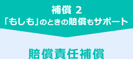 補償 2　「もしも」のときの賠償もサポート　賠償責任補償